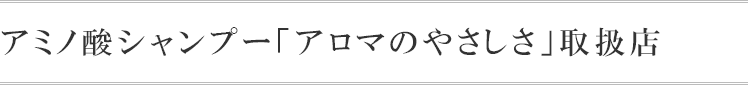 アミノ酸シャンプー「アロマのやさしさ」取扱い店（販売店）