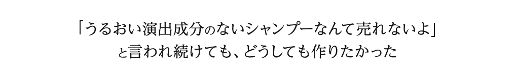 うるおい演出成分のないシャンプーなんて売れないよと言われ続けても、どうしても作りたかった