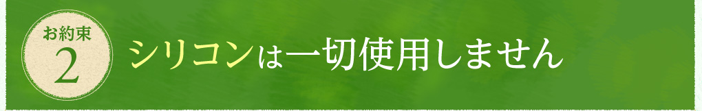 お約束2　シリコンは一切使用しません