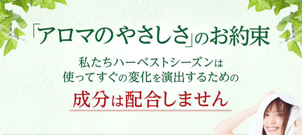 「アロマのやさしさ」のお約束私たちハーベストシーズンは使ってすぐの変化を演出するための成分は配合しません