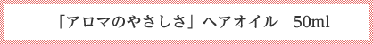 アロマのやさしさ　ヘアオイル 50ml