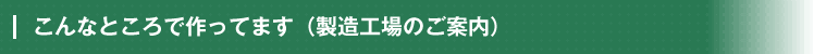 こんなところで作ってます（製造工場のご案内）