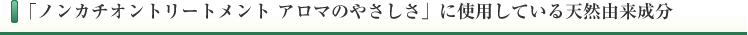 「ノンカチオントリートメント アロマのやさしさ」に使用している天然由来成分