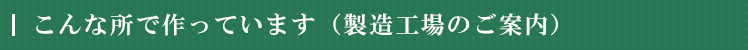 こんな所で作っています（製造工場のご案内）