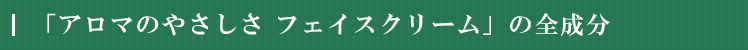 アロマのやさしさ　フェイスクリーム　全成分