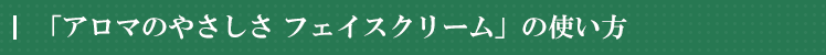 「アロマのやさしさ フェイスクリーム」の使い方